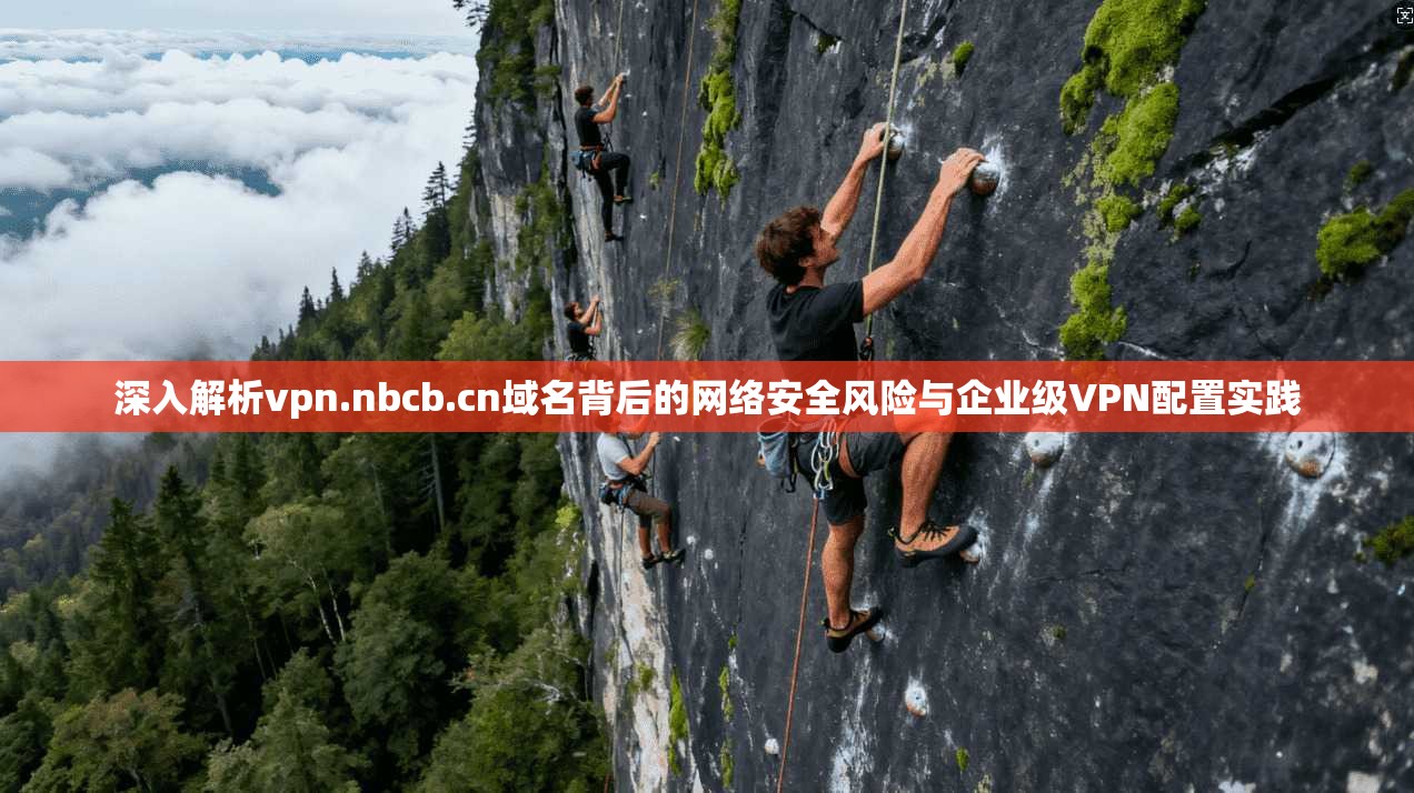 深入解析vpn.nbcb.cn域名背后的网络安全风险与企业级VPN配置实践