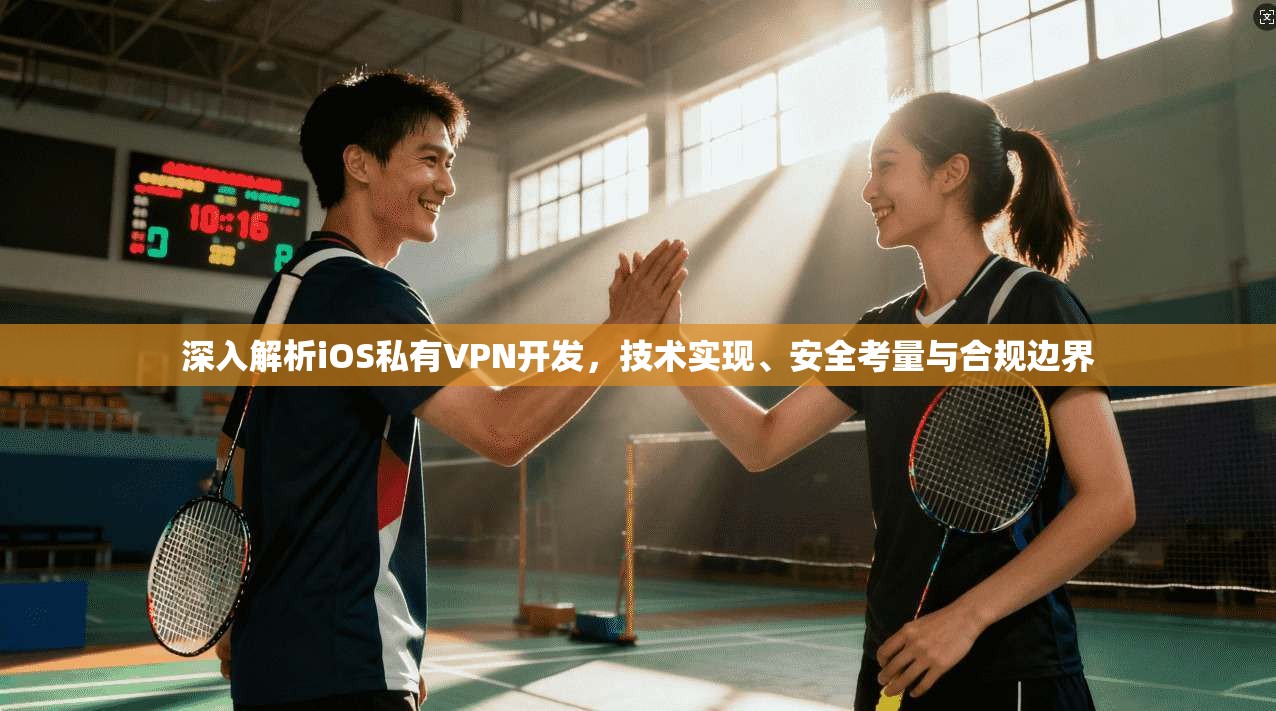 深入解析iOS私有VPN开发，技术实现、安全考量与合规边界