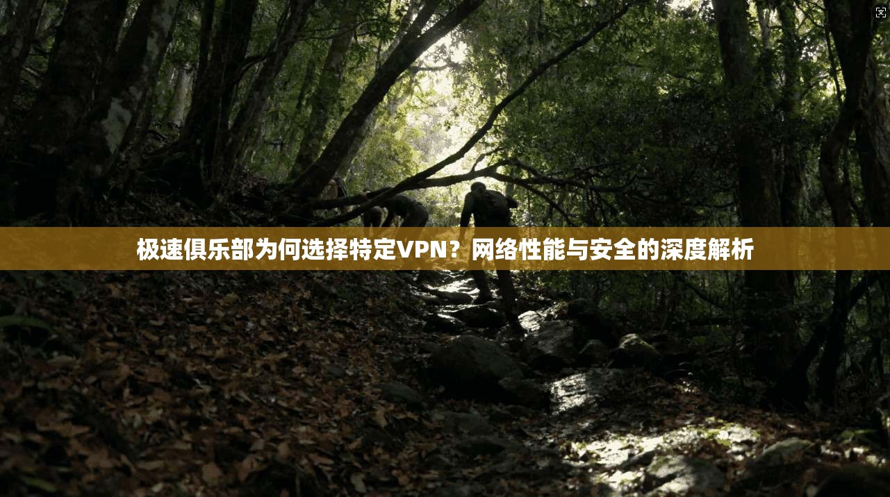 极速俱乐部为何选择特定VPN？网络性能与安全的深度解析