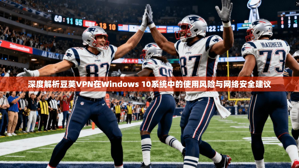 深度解析豆荚VPN在Windows 10系统中的使用风险与网络安全建议
