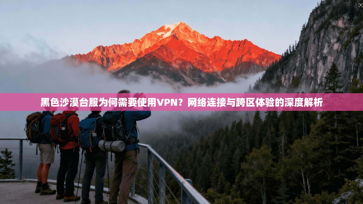 黑色沙漠台服为何需要使用VPN?网络连接与跨区体验的深度解析 黑色沙漠台服为何需要使用VPN?网络连接与跨区体验的深度解析
