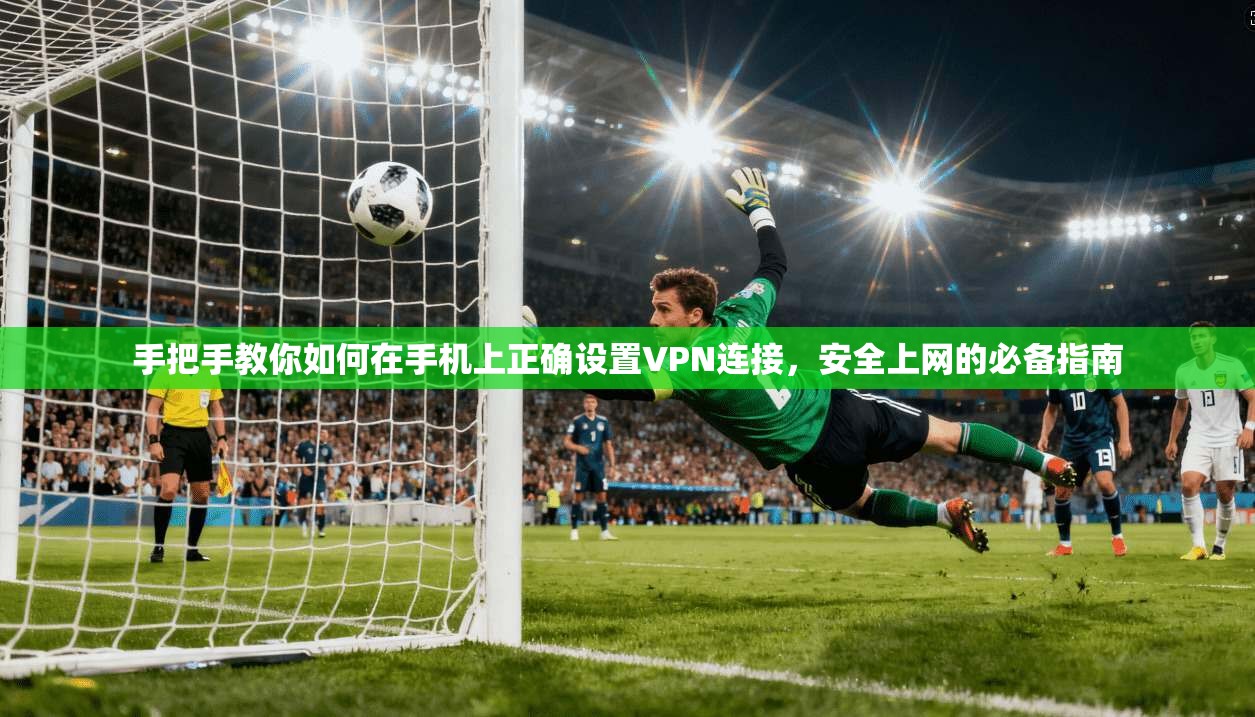 手把手教你如何在手机上正确设置VPN连接，安全上网的必备指南