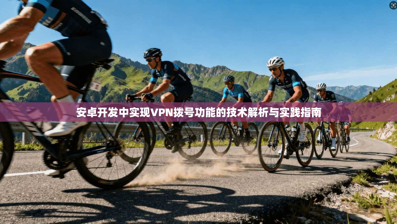 安卓开发中实现VPN拨号功能的技术解析与实践指南