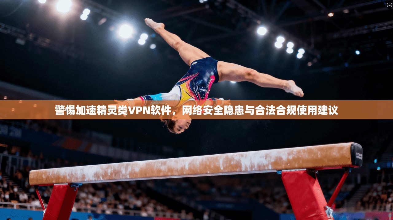 警惕加速精灵类VPN软件,网络安全隐患与合法合规使用建议