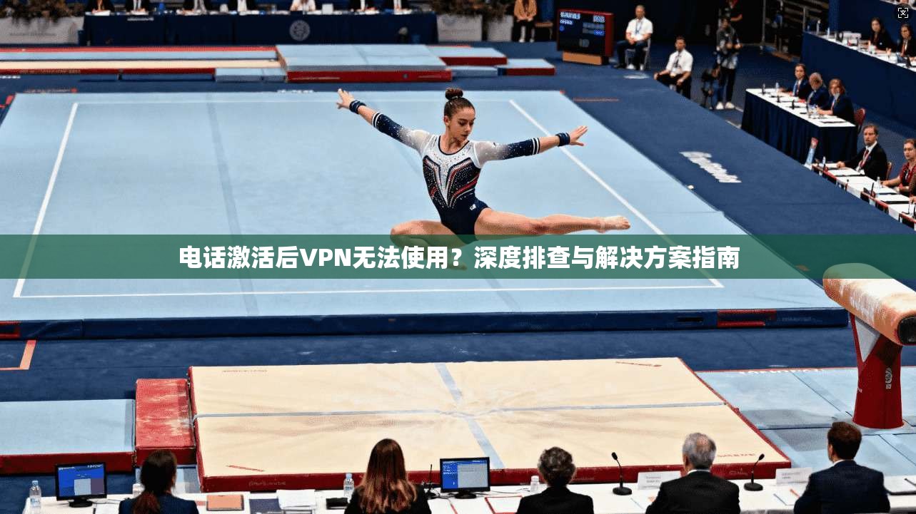 电话激活后VPN无法使用？深度排查与解决方案指南