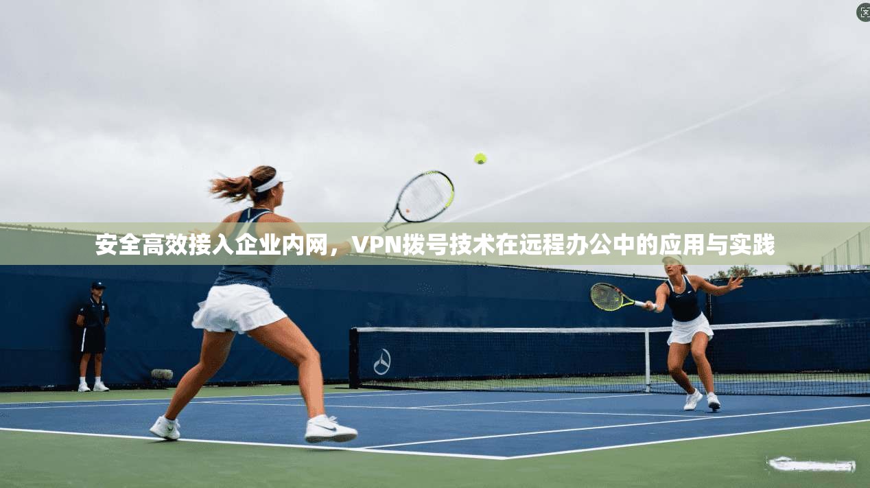 安全高效接入企业内网,VPN拨号技术在远程办公中的应用与实践
