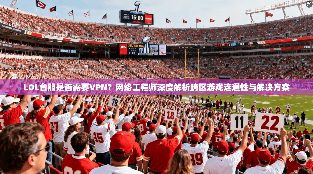 LOL台服是否需要VPN？网络工程师深度解析跨区游戏连通性与解决方案