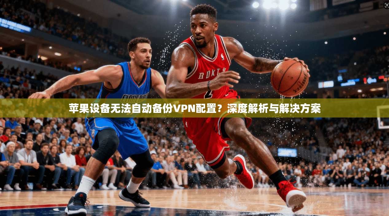 苹果设备无法自动备份VPN配置?深度解析与解决方案
