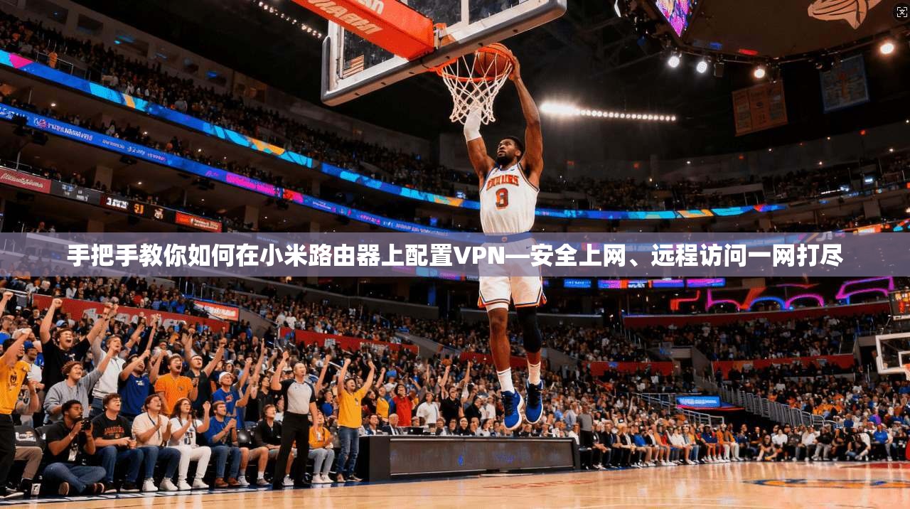 手把手教你如何在小米路由器上配置VPN—安全上网、远程访问一网打尽