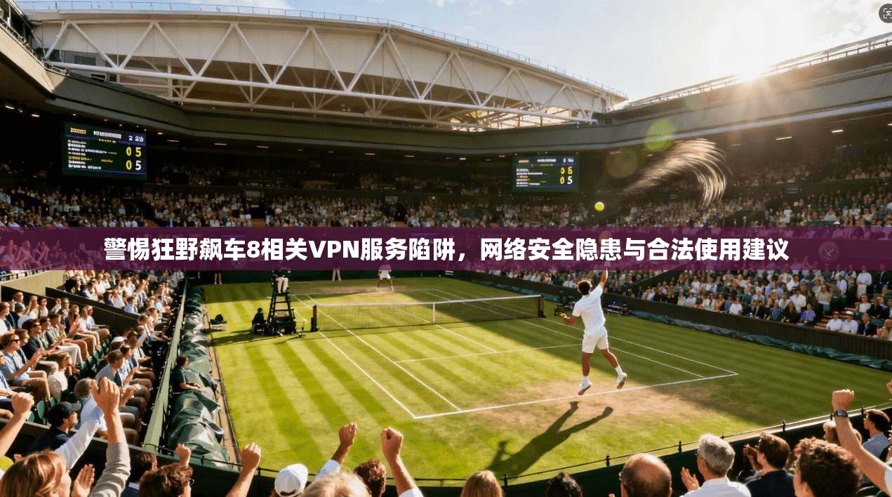 警惕狂野飙车8相关VPN服务陷阱，网络安全隐患与合法使用建议