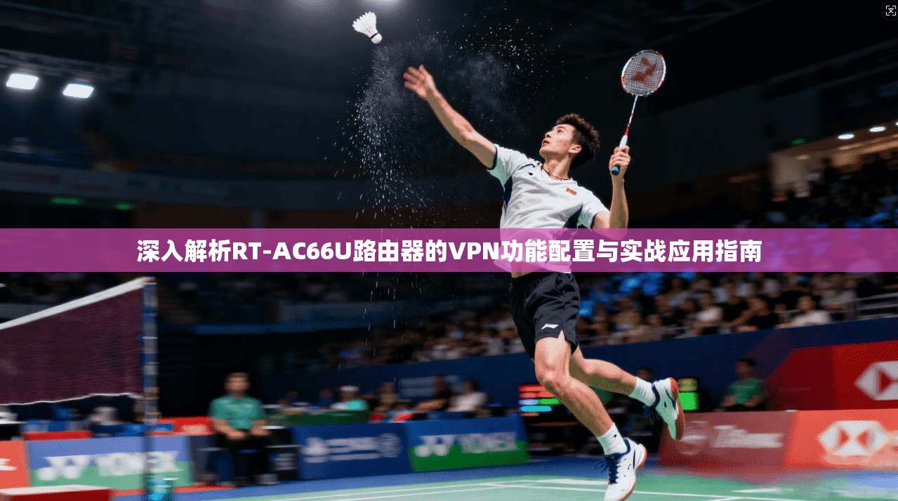 深入解析RT-AC66U路由器的VPN功能配置与实战应用指南