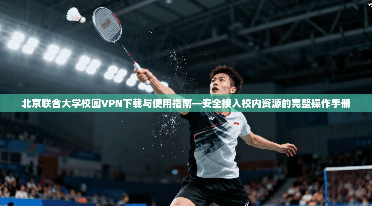 北京联合大学校园VPN下载与使用指南—安全接入校内资源的完整操作手册