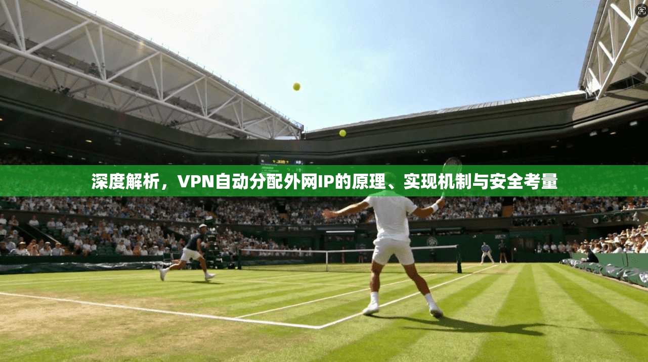 深度解析，VPN自动分配外网IP的原理、实现机制与安全考量