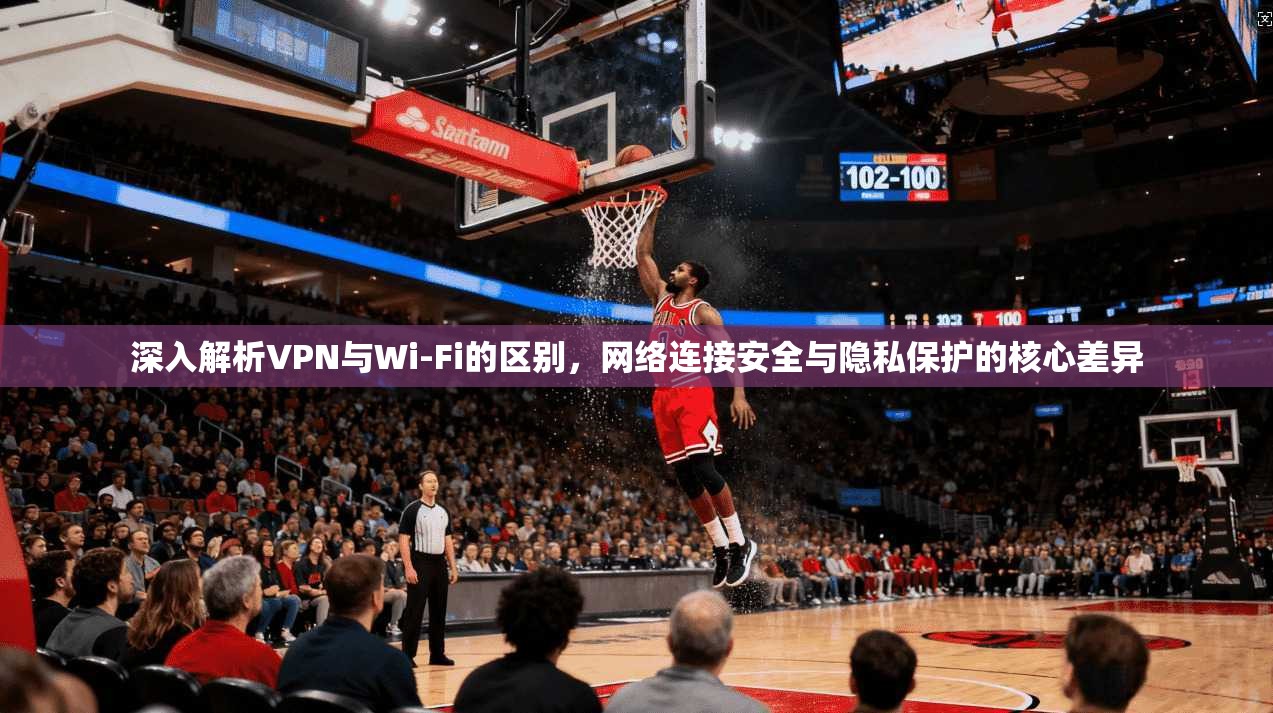 深入解析VPN与Wi-Fi的区别，网络连接安全与隐私保护的核心差异