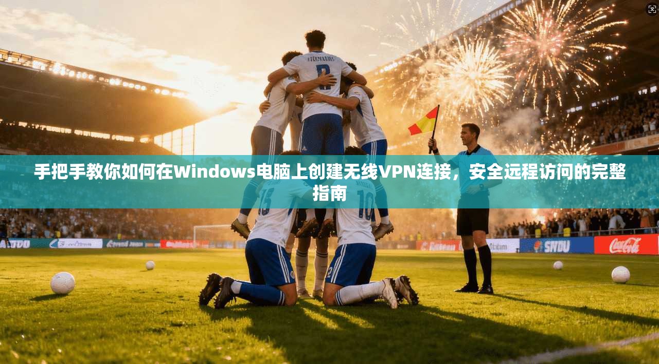 手把手教你如何在Windows电脑上创建无线VPN连接，安全远程访问的完整指南
