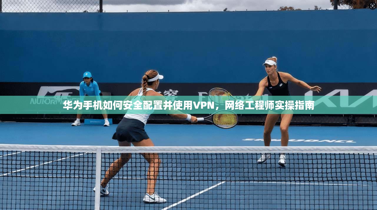 华为手机如何安全配置并使用VPN，网络工程师实操指南