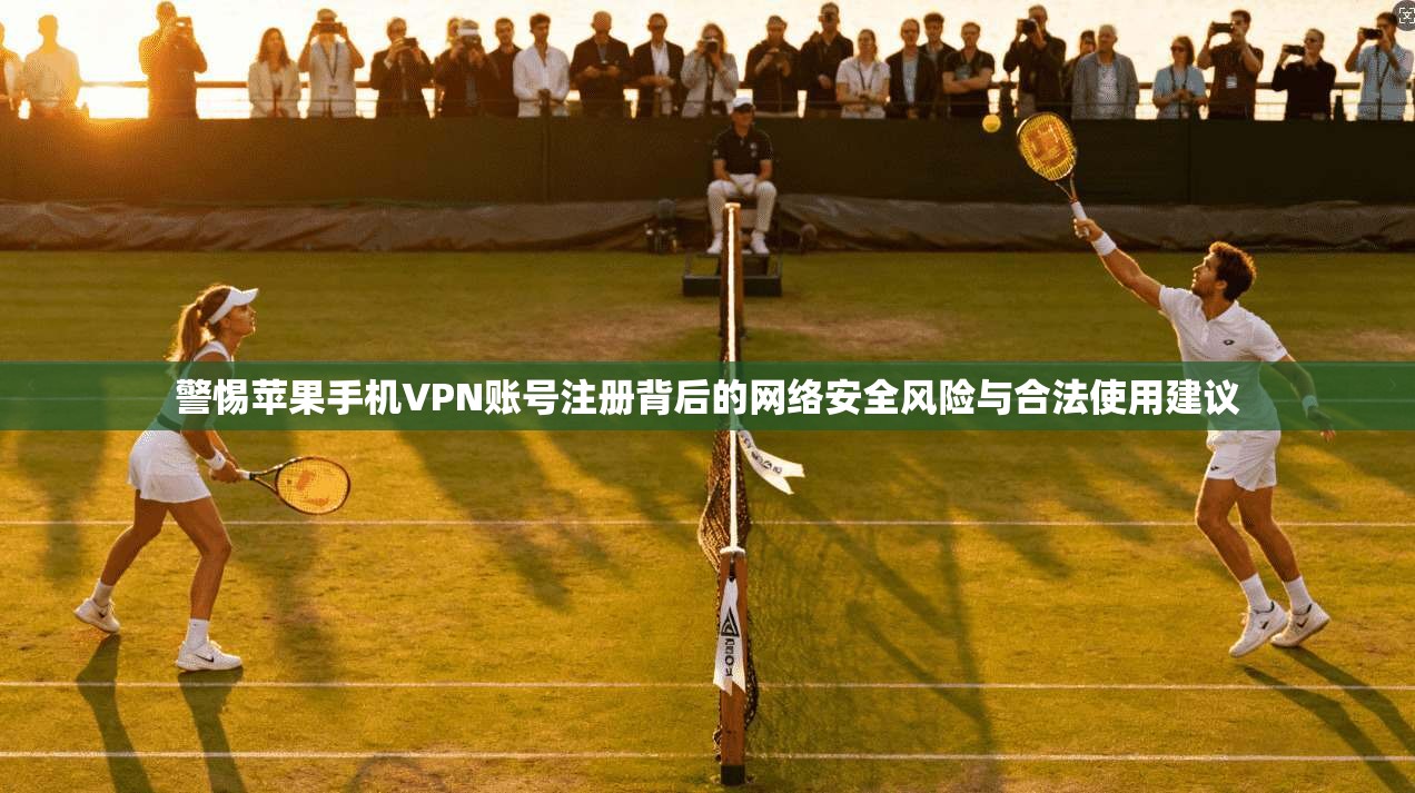 警惕苹果手机VPN账号注册背后的网络安全风险与合法使用建议
