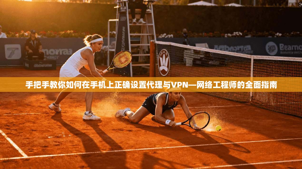 手把手教你如何在手机上正确设置代理与VPN—网络工程师的全面指南