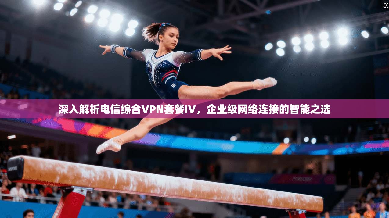 深入解析电信综合VPN套餐IV,企业级网络连接的智能之选