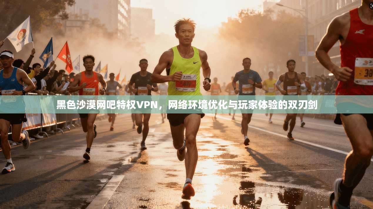 黑色沙漠网吧特权VPN，网络环境优化与玩家体验的双刃剑
