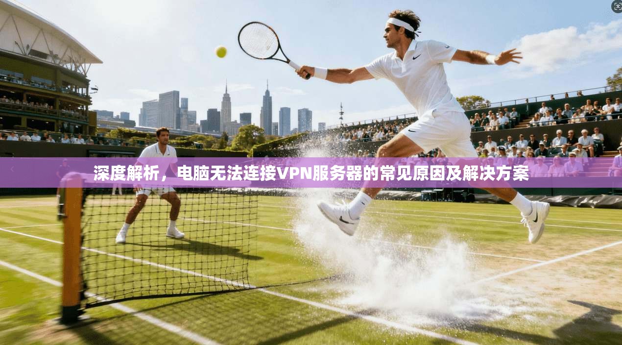 深度解析，电脑无法连接VPN服务器的常见原因及解决方案
