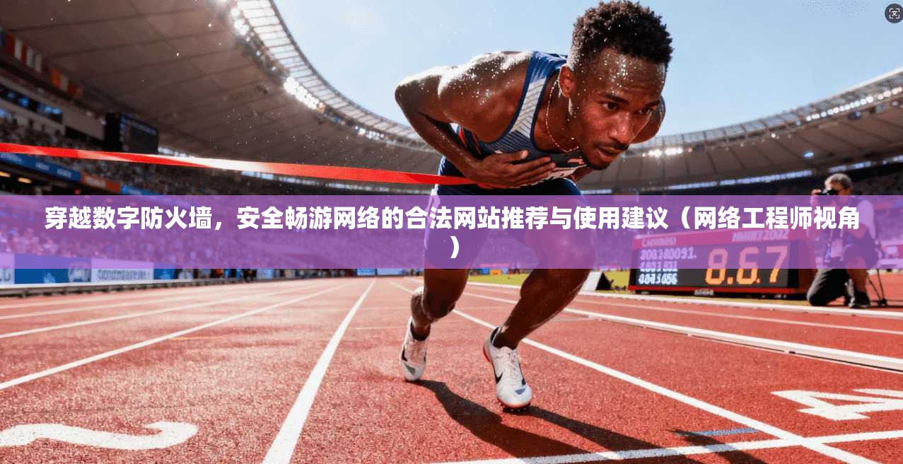 穿越数字防火墙,安全畅游网络的合法网站推荐与使用建议(网络工程师视角)
