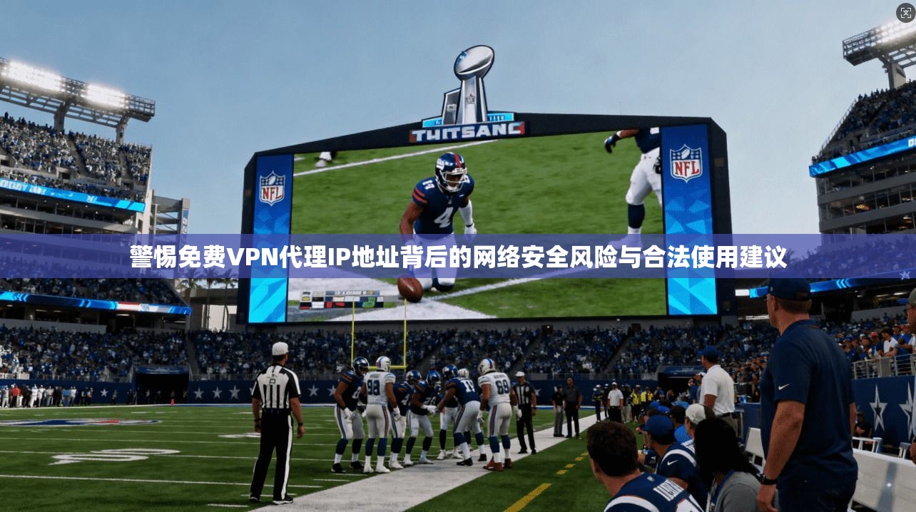 警惕免费VPN代理IP地址背后的网络安全风险与合法使用建议