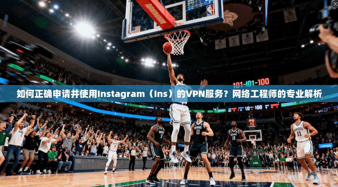 如何正确申请并使用Instagram（Ins）的VPN服务？网络工程师的专业解析