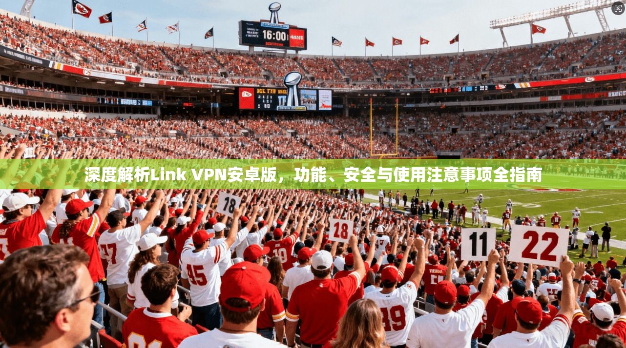 深度解析Link VPN安卓版，功能、安全与使用注意事项全指南