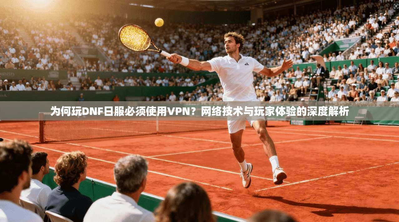 为何玩DNF日服必须使用VPN？网络技术与玩家体验的深度解析