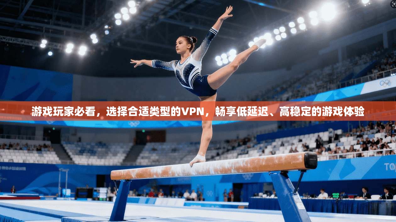 游戏玩家必看，选择合适类型的VPN，畅享低延迟、高稳定的游戏体验