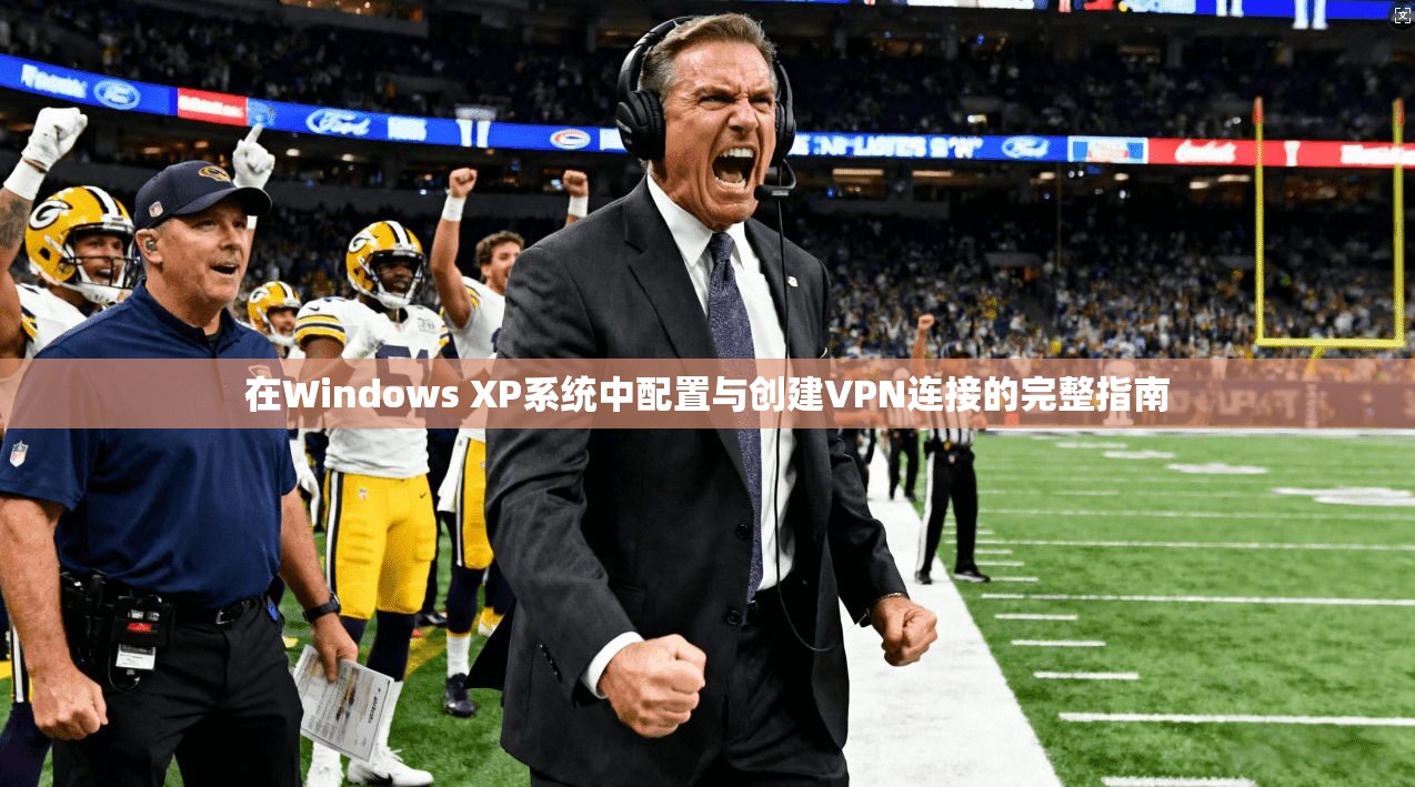 在Windows XP系统中配置与创建VPN连接的完整指南