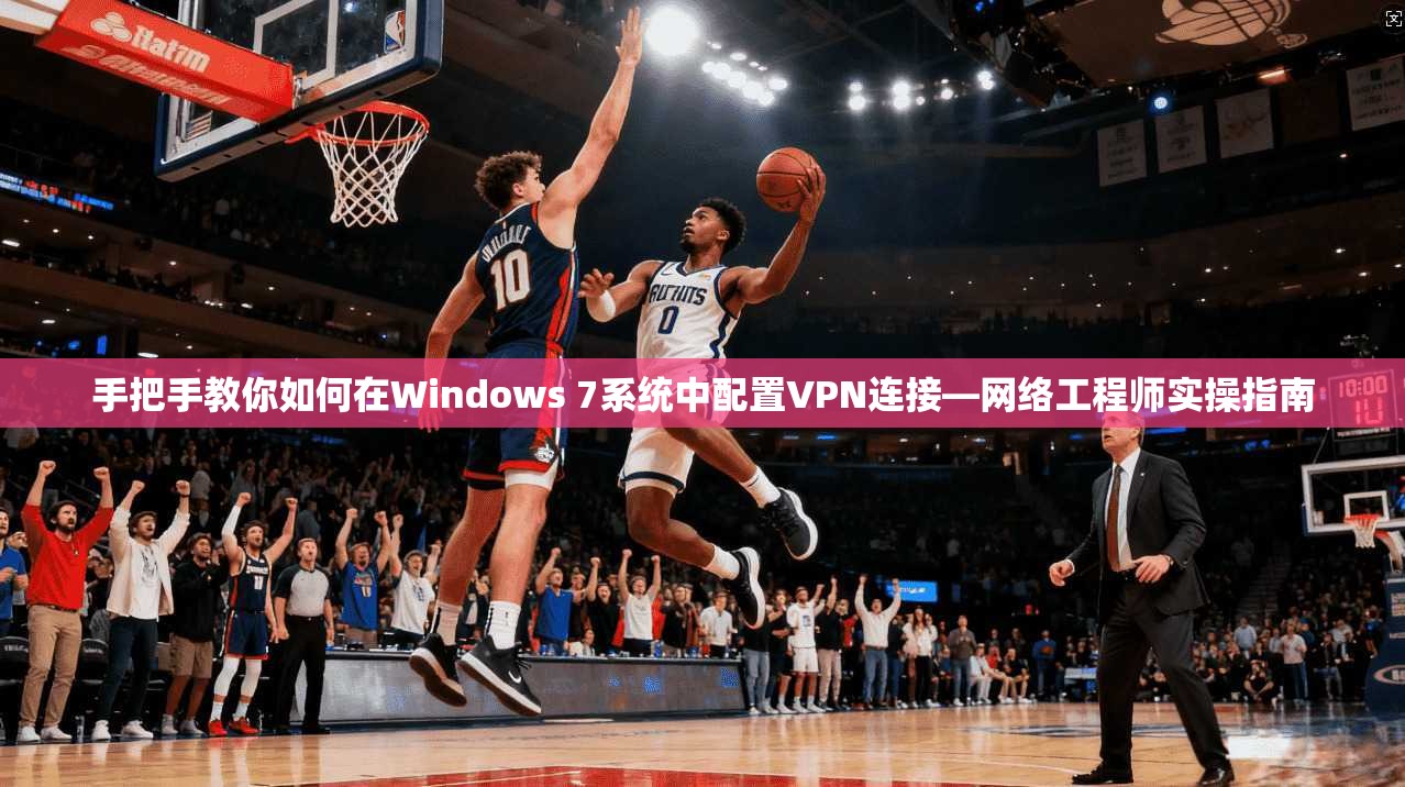 手把手教你如何在Windows 7系统中配置VPN连接—网络工程师实操指南