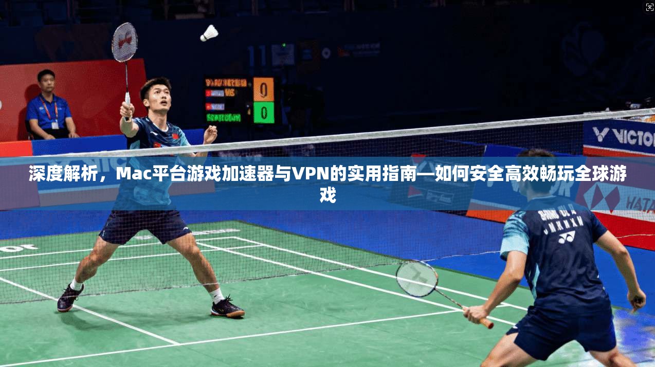 深度解析，Mac平台游戏加速器与VPN的实用指南—如何安全高效畅玩全球游戏