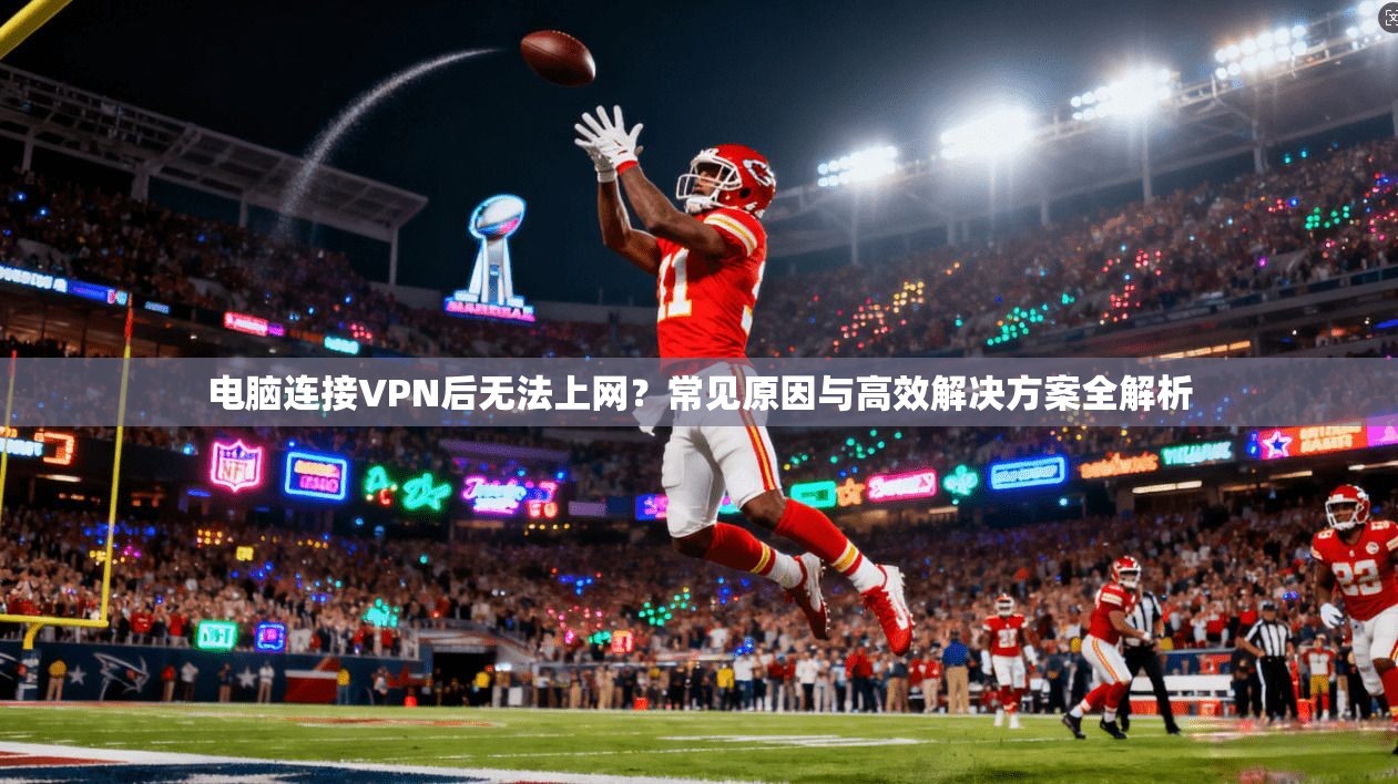 电脑连接VPN后无法上网？常见原因与高效解决方案全解析