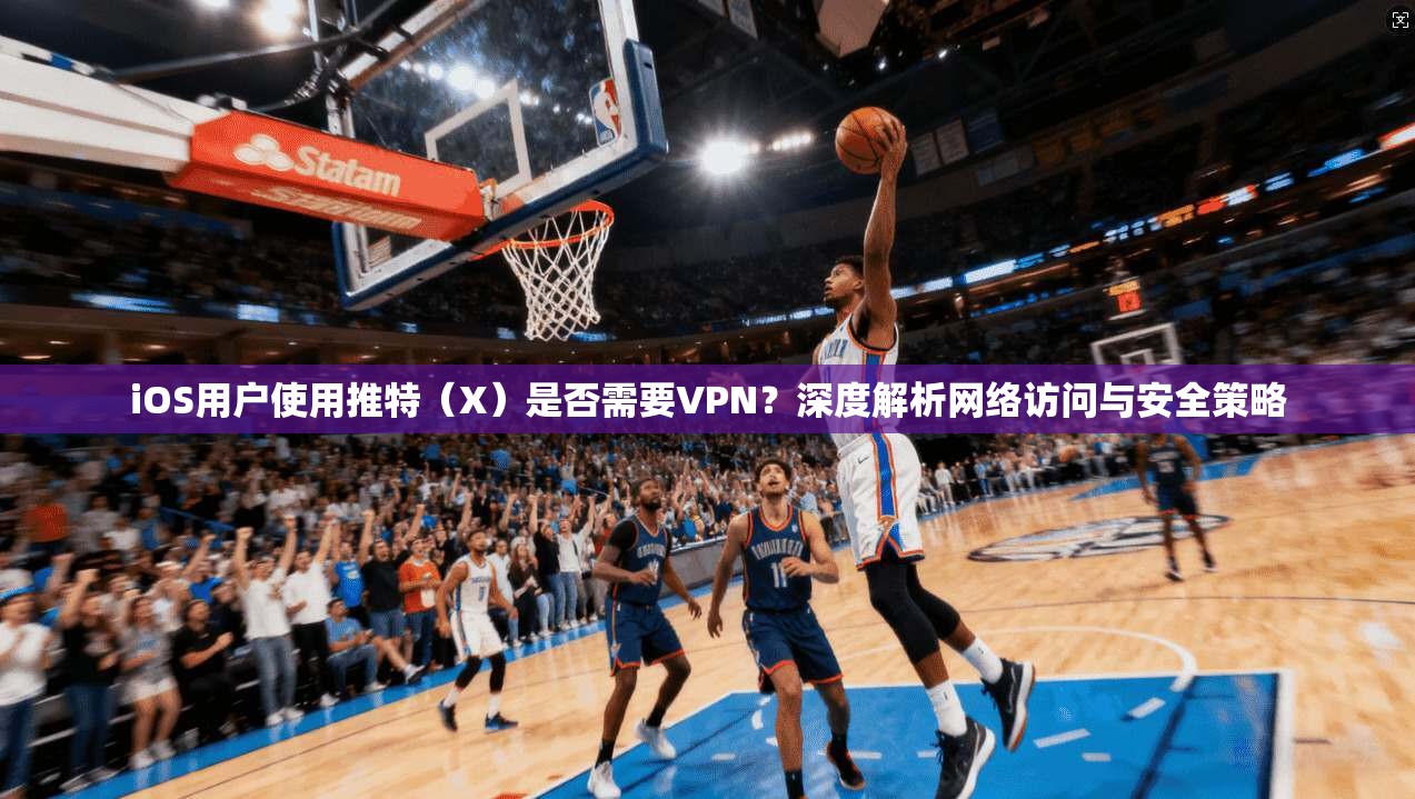 iOS用户使用推特（X）是否需要VPN？深度解析网络访问与安全策略