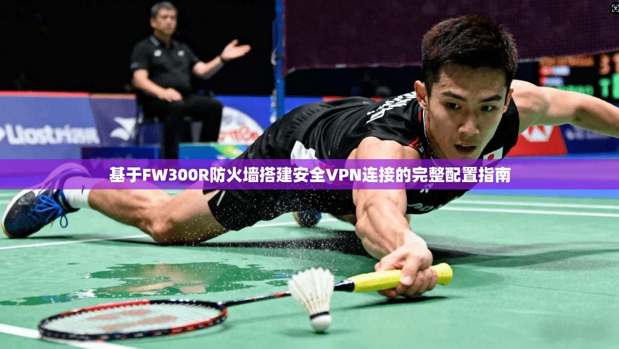 基于FW300R防火墙搭建安全VPN连接的完整配置指南