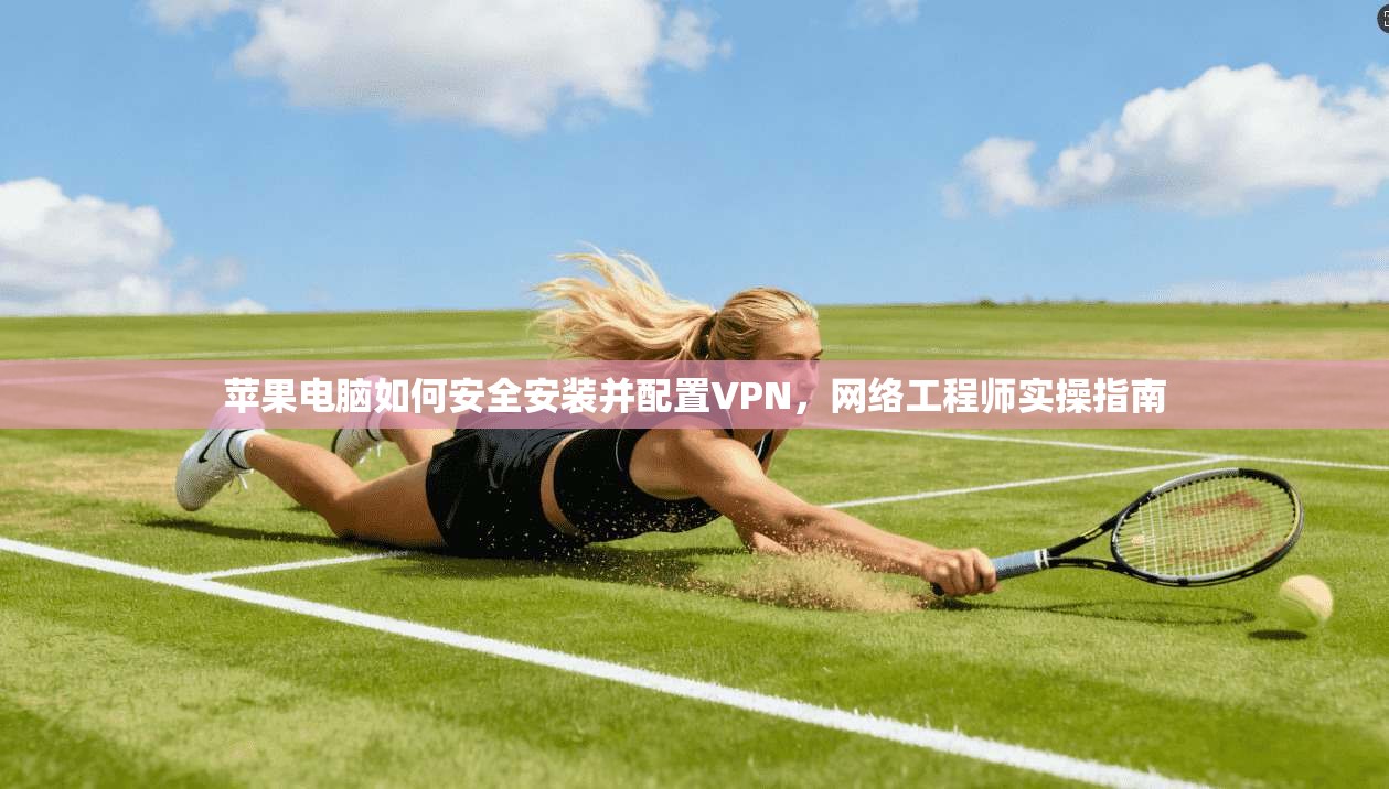苹果电脑如何安全安装并配置VPN，网络工程师实操指南