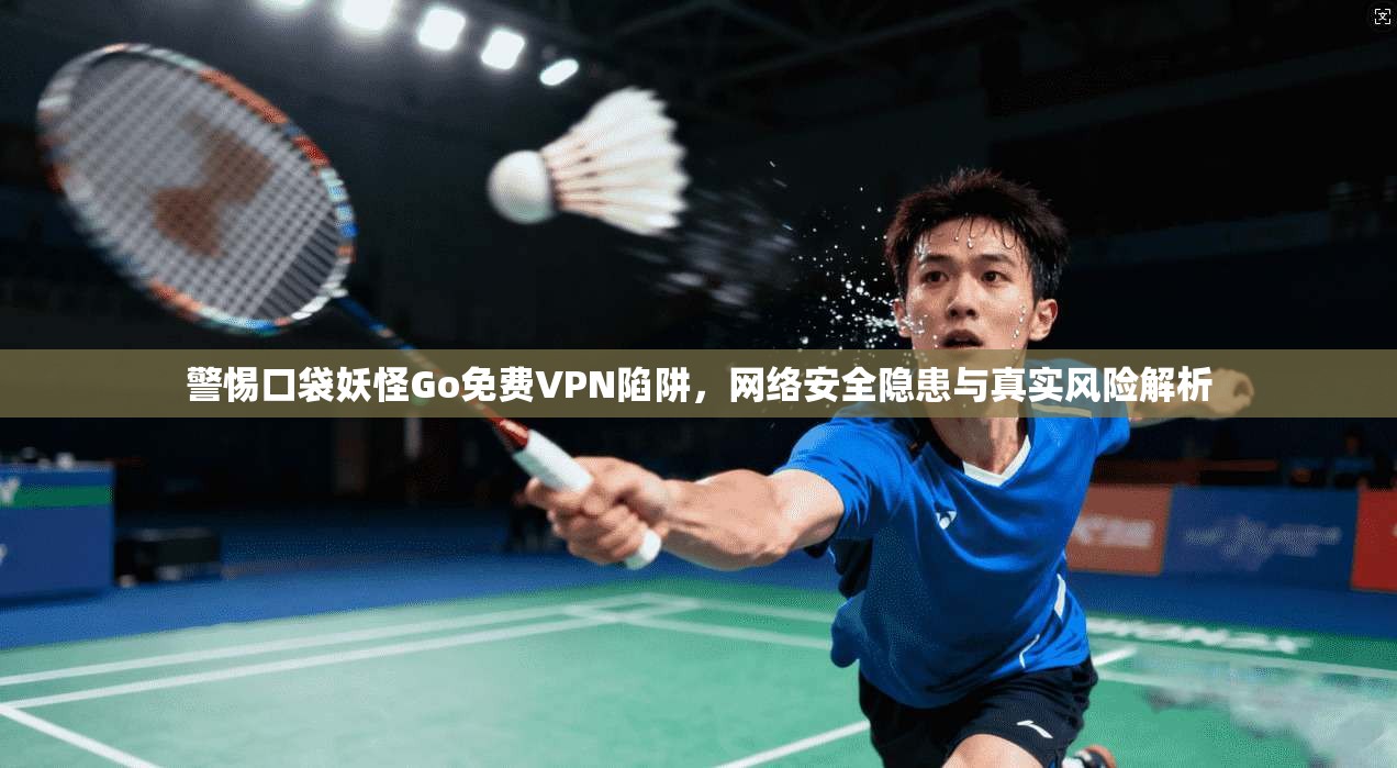 警惕口袋妖怪Go免费VPN陷阱，网络安全隐患与真实风险解析