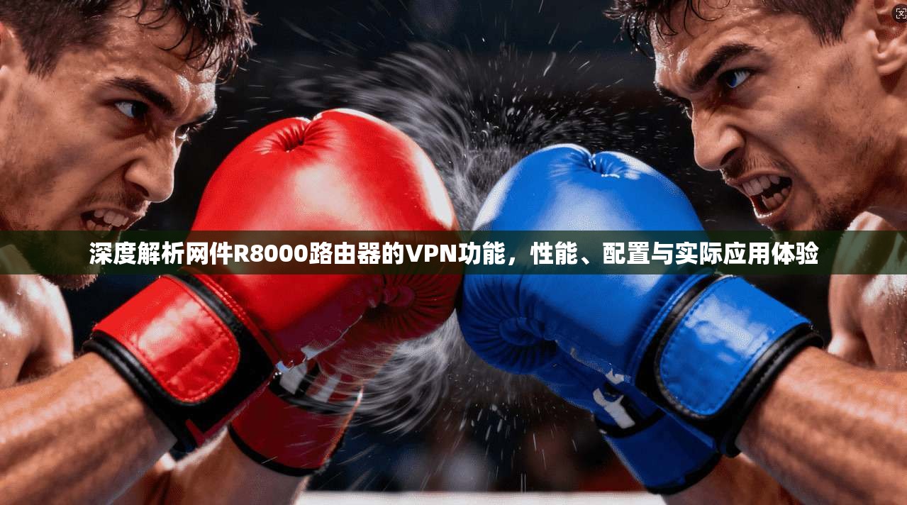 深度解析网件R8000路由器的VPN功能，性能、配置与实际应用体验