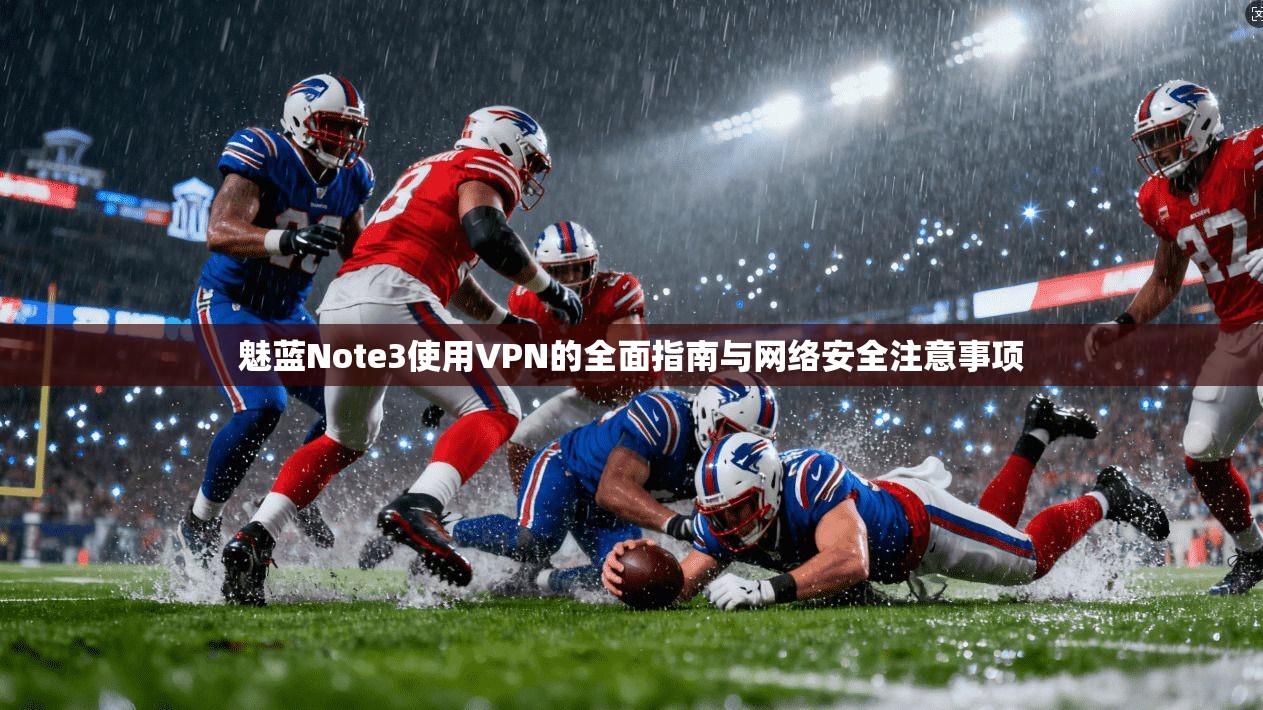 魅蓝Note3使用VPN的全面指南与网络安全注意事项