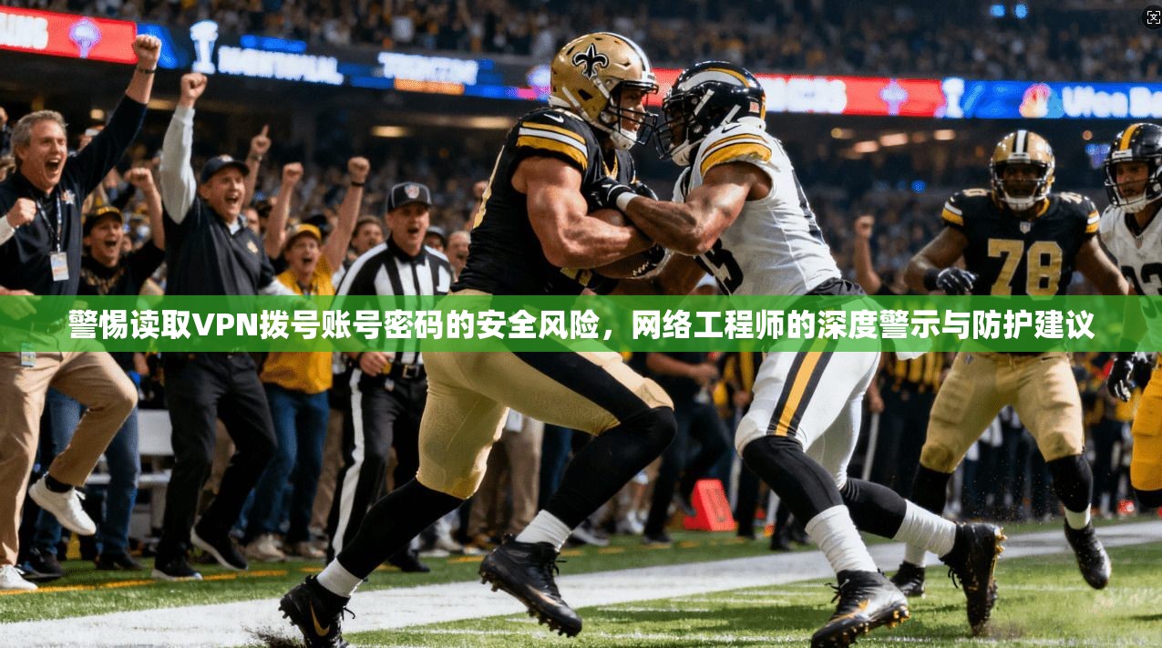 警惕读取VPN拨号账号密码的安全风险，网络工程师的深度警示与防护建议