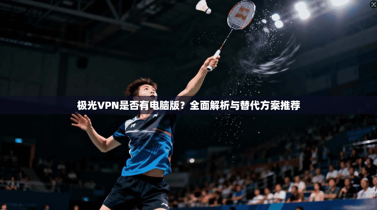 极光VPN是否有电脑版?全面解析与替代方案推荐