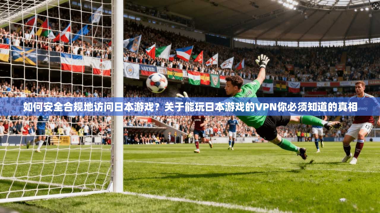 如何安全合规地访问日本游戏？关于能玩日本游戏的VPN你必须知道的真相