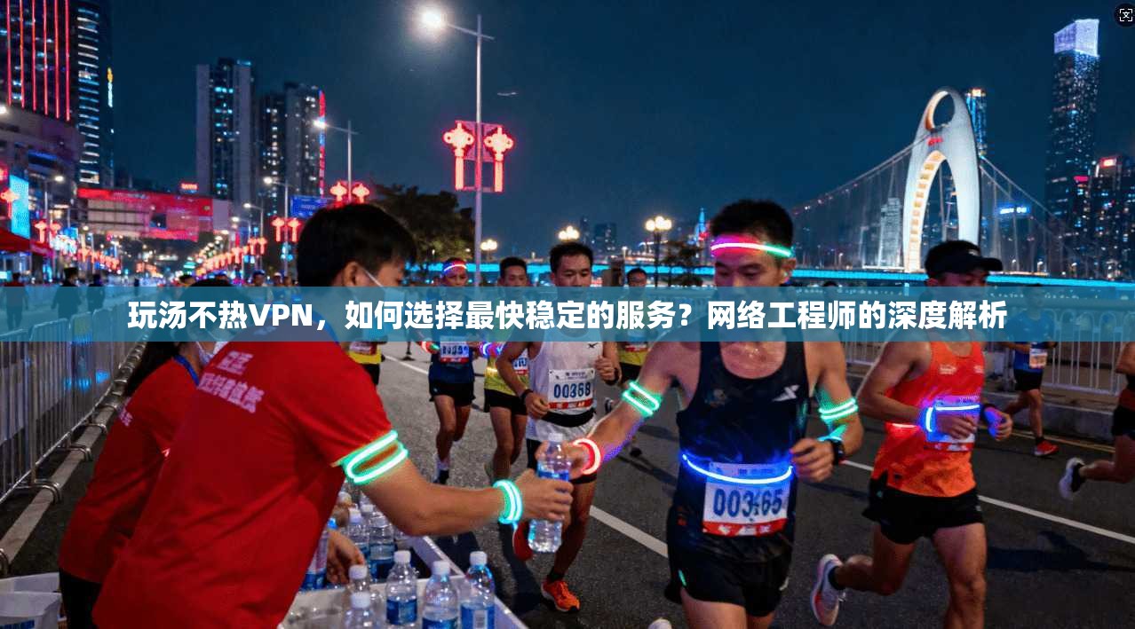 玩汤不热VPN，如何选择最快稳定的服务？网络工程师的深度解析