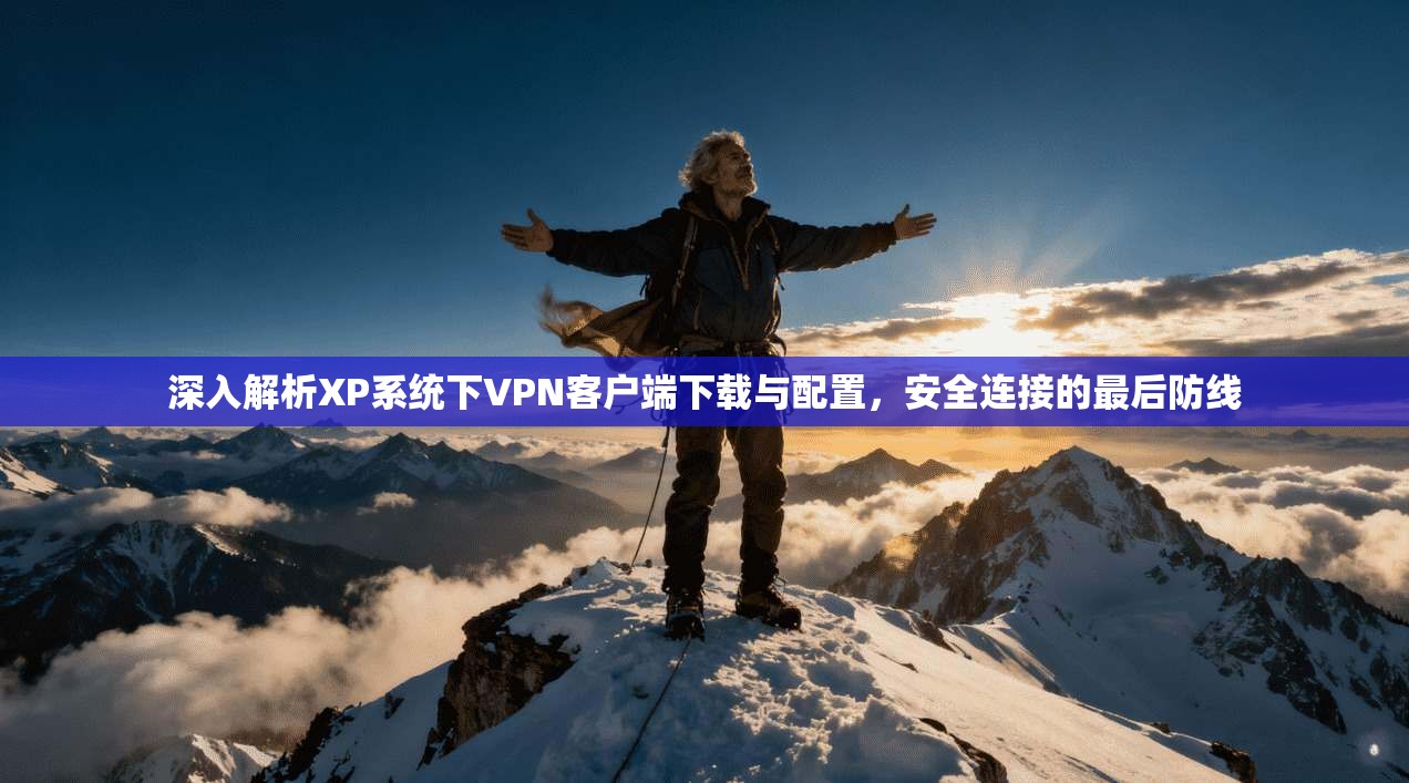 深入解析XP系统下VPN客户端下载与配置，安全连接的最后防线