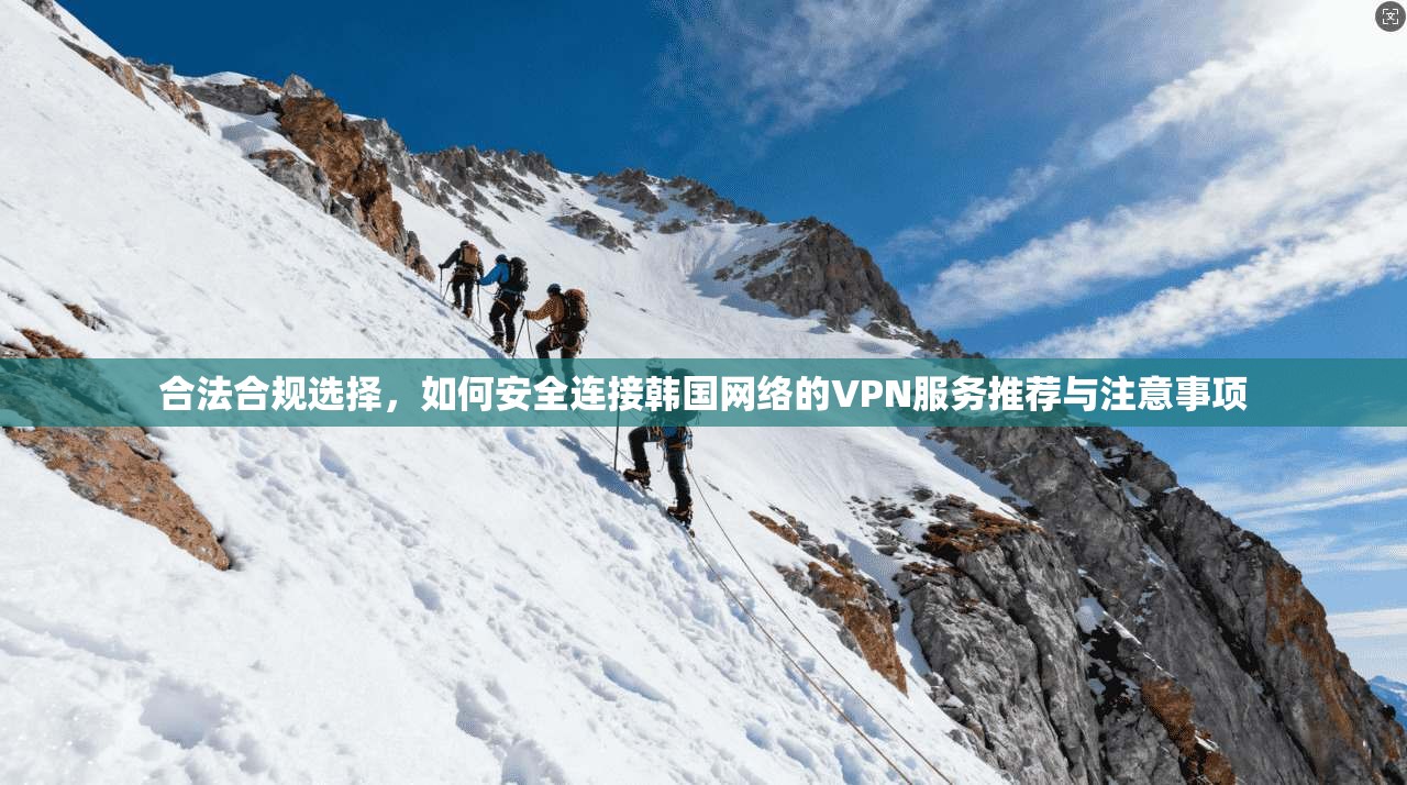 合法合规选择，如何安全连接韩国网络的VPN服务推荐与注意事项