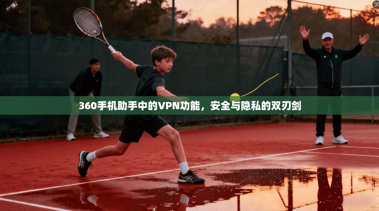 360手机助手中的VPN功能，安全与隐私的双刃剑