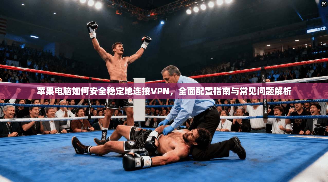 苹果电脑如何安全稳定地连接VPN,全面配置指南与常见问题解析