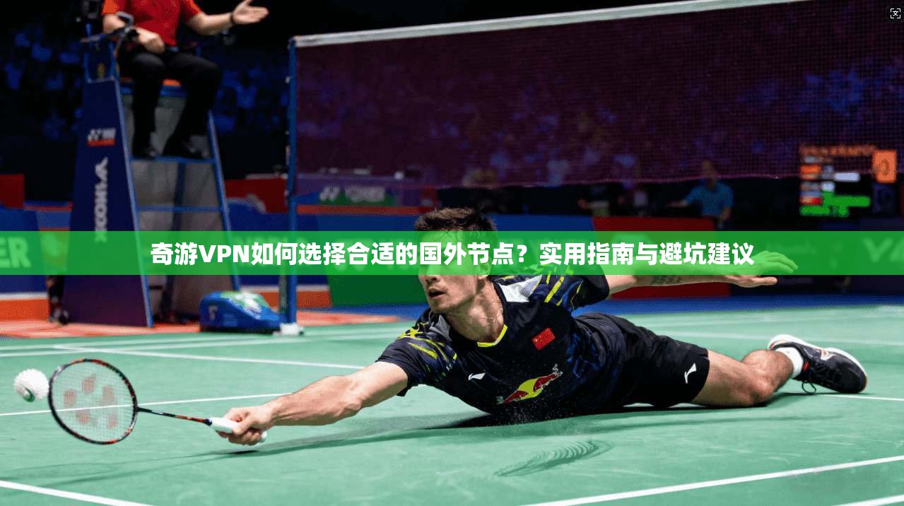 奇游VPN如何选择合适的国外节点？实用指南与避坑建议